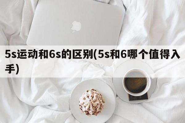 5s运动和6s的区别(5s和6哪个值得入手)