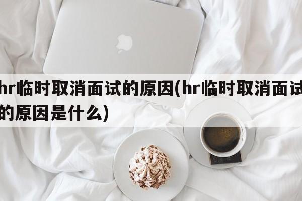 hr临时取消面试的原因(hr临时取消面试的原因是什么)