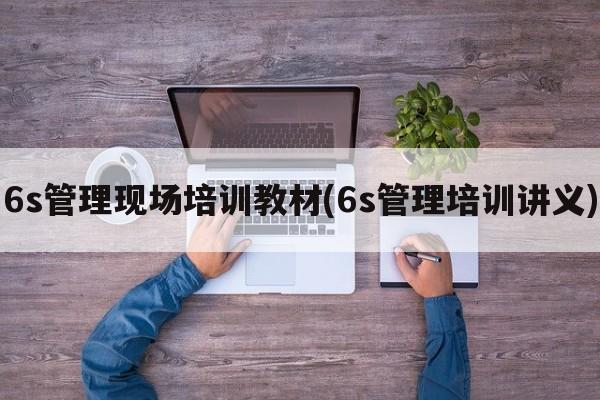 6s管理现场培训教材(6s管理培训讲义)