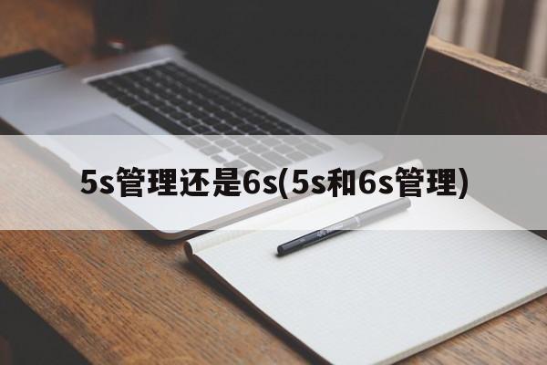 5s管理还是6s(5s和6s管理)