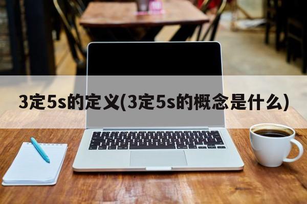 3定5s的定义(3定5s的概念是什么)