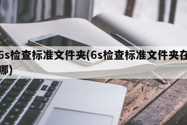 6s检查标准文件夹(6s检查标准文件夹在哪)